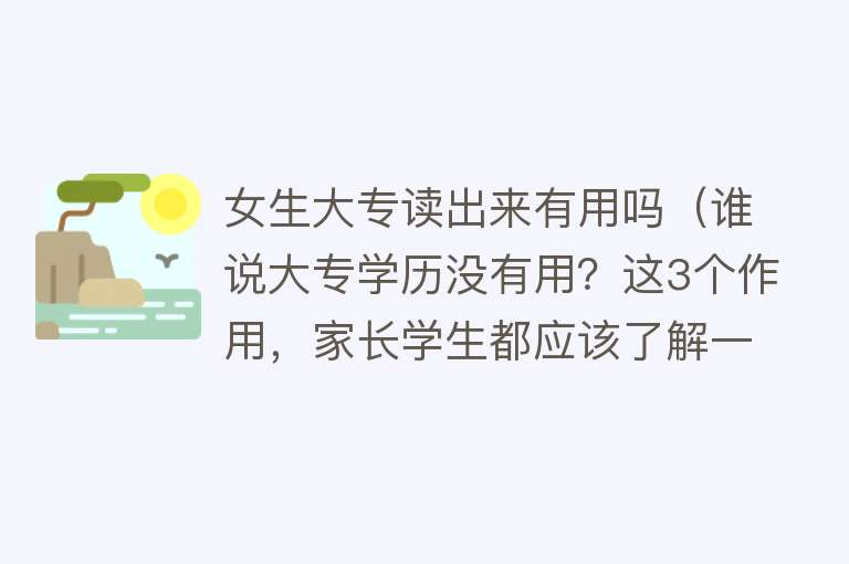 女生大专读出来有用吗(谁说大专学历没有用?这3个作用,家长学生都应该了解一下) 女生大专读出来有用吗(谁说大专学历没有用?这3个作用,家长学生都应该了解一下)