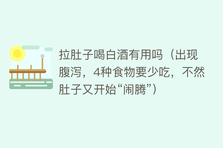 拉肚子喝白酒有用吗(出现腹泻,4种食物要少吃,不然肚子又开始“闹腾”) 拉肚子喝白酒有用吗(出现腹泻,4种食物要少吃,不然肚子又开始“闹腾”)