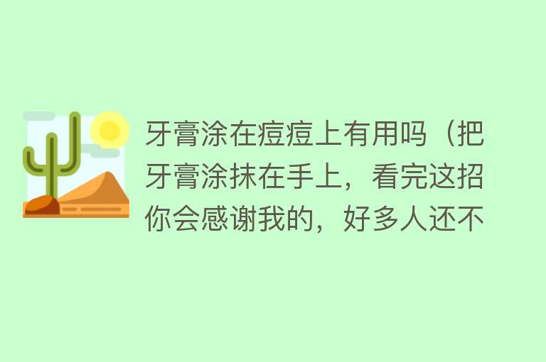 牙膏涂在痘痘上有用吗（把牙膏涂抹在手上，看完这招你会感谢我的，好多人还不知道有啥用）