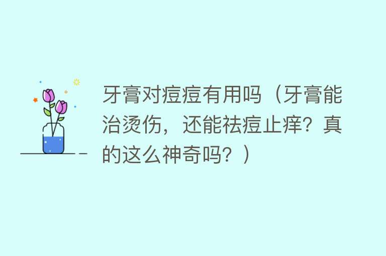牙膏对痘痘有用吗（牙膏能治烫伤，还能祛痘止痒？真的这么神奇吗？）