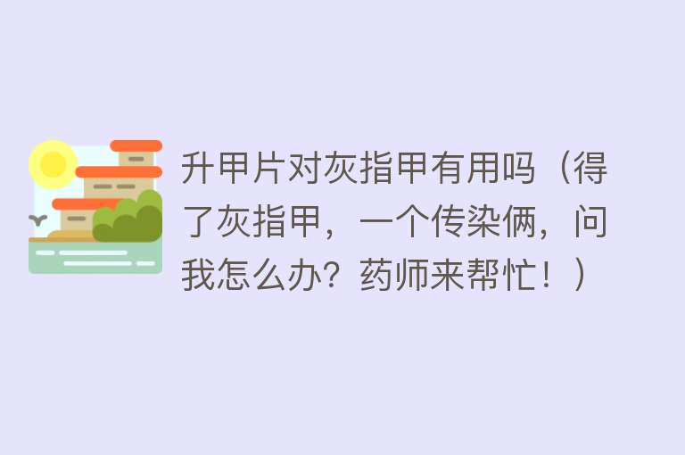升甲片对灰指甲有用吗（得了灰指甲，一个传染俩，问我怎么办？药师来帮忙！）