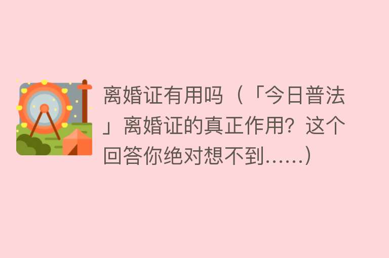 离婚证有用吗（「今日普法」离婚证的真正作用？这个回答你绝对想不到……）