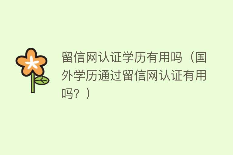 留信网认证学历有用吗(国外学历通过留信网认证有用吗?) 留信网认证学历有用吗(国外学历通过留信网认证有用吗?)
