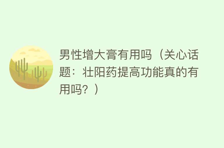 男性增大膏有用吗(关心话题:壮阳药提高功能真的有用吗?) 男性增大膏有用吗(关心话题:壮阳药提高功能真的有用吗?)