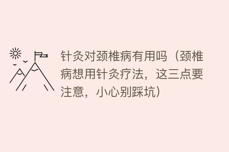 针灸对颈椎病有用吗(颈椎病想用针灸疗法,这三点要注意,小心别踩坑) 针灸对颈椎病有用吗(颈椎病想用针灸疗法,这三点要注意,小心别踩坑)