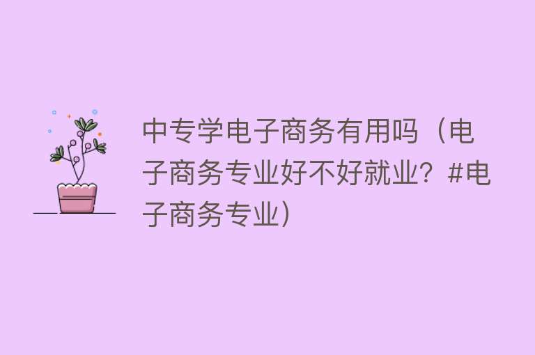中专学电子商务有用吗(电子商务专业好不好就业?#电子商务专业) 中专学电子商务有用吗(电子商务专业好不好就业?#电子商务专业)