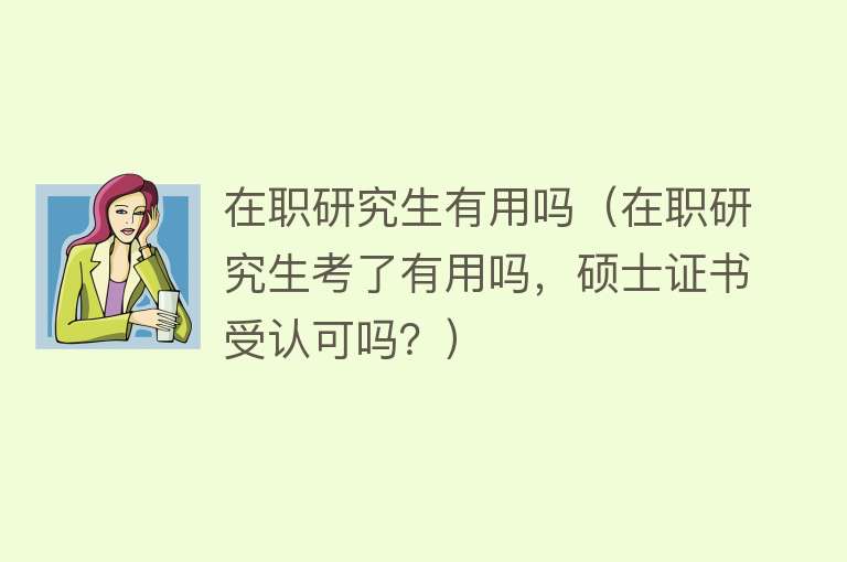 在职研究生有用吗(在职研究生考了有用吗,硕士证书受认可吗?) 在职研究生有用吗(在职研究生考了有用吗,硕士证书受认可吗?)