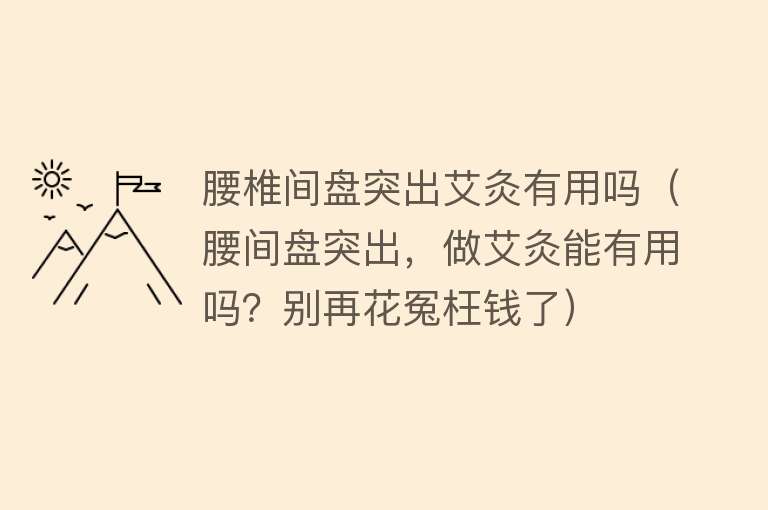 腰椎间盘突出艾灸有用吗(腰间盘突出,做艾灸能有用吗?别再花冤枉钱了) 腰椎间盘突出艾灸有用吗(腰间盘突出,做艾灸能有用吗?别再花冤枉钱了)