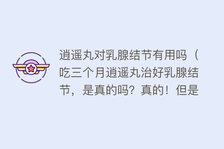 逍遥丸对乳腺结节有用吗（吃三个月逍遥丸治好乳腺结节，是真的吗？真的！但是效果因人而异）