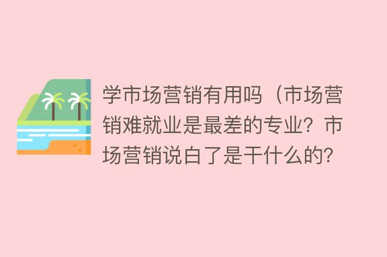学市场营销有用吗（市场营销难就业是最差的专业？市场营销说白了是干什么的？）