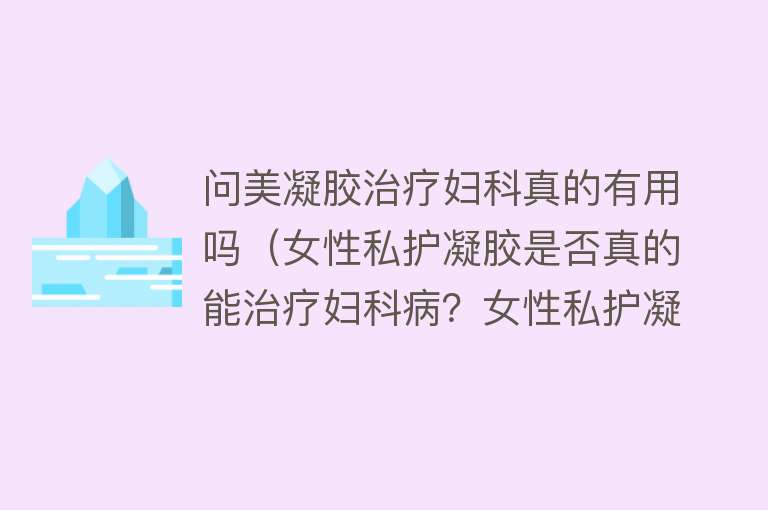 问美凝胶治疗妇科真的有用吗(女性私护凝胶是否真的能治疗妇科病?女性私护凝胶原理分析) 问美凝胶治疗妇科真的有用吗(女性私护凝胶是否真的能治疗妇科病?女性私护凝胶原理分析)