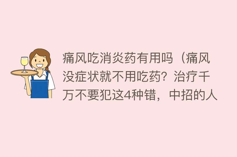痛风吃消炎药有用吗(痛风没症状就不用吃药?治疗千万不要犯这4种错,中招的人不少) 痛风吃消炎药有用吗(痛风没症状就不用吃药?治疗千万不要犯这4种错,中招的人不少)