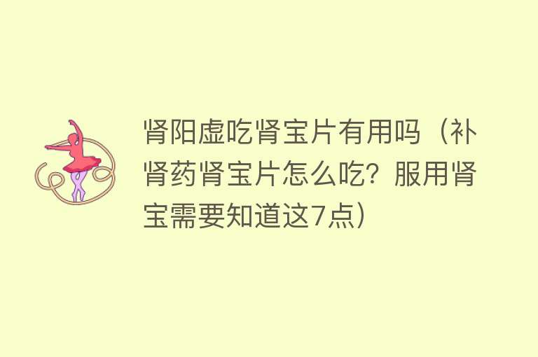 肾阳虚吃肾宝片有用吗(补肾药肾宝片怎么吃?服用肾宝需要知道这7点) 肾阳虚吃肾宝片有用吗(补肾药肾宝片怎么吃?服用肾宝需要知道这7点)
