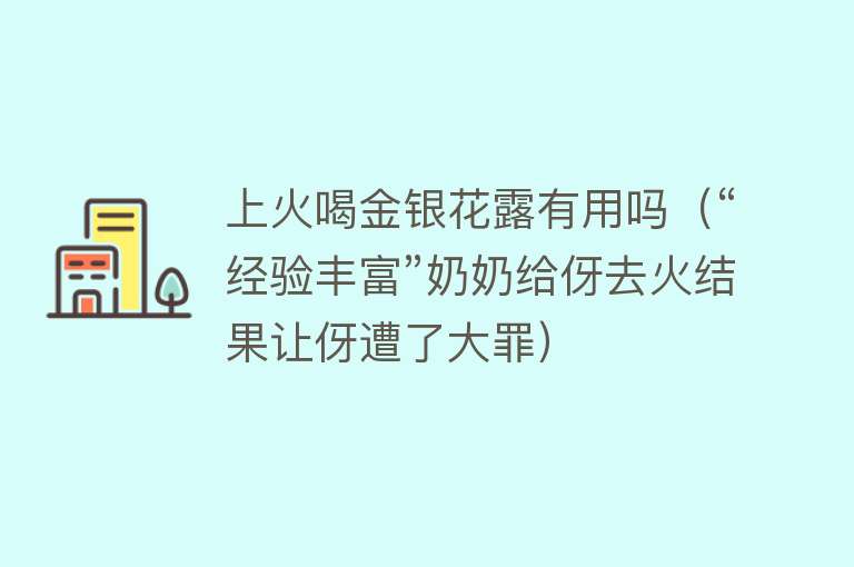 上火喝金银花露有用吗(“经验丰富”奶奶给伢去火结果让伢遭了大罪) 上火喝金银花露有用吗(“经验丰富”奶奶给伢去火结果让伢遭了大罪)