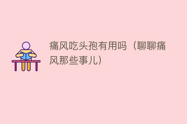 痛风吃头孢有用吗（聊聊痛风那些事儿）