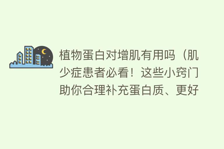 植物蛋白对增肌有用吗(肌少症患者必看!这些小窍门助你合理补充蛋白质、更好增肌) 植物蛋白对增肌有用吗(肌少症患者必看!这些小窍门助你合理补充蛋白质、更好增肌)