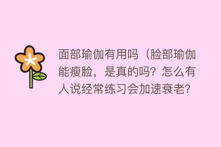 面部瑜伽有用吗（脸部瑜伽能瘦脸，是真的吗？怎么有人说经常练习会加速衰老？）