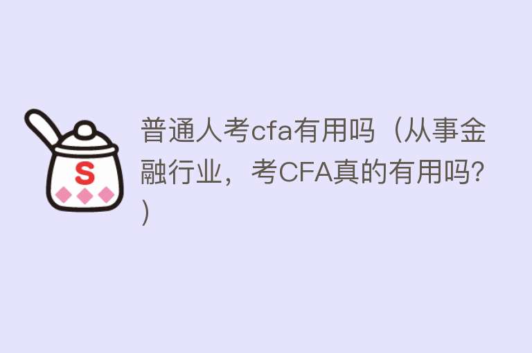 普通人考cfa有用吗(从事金融行业,考CFA真的有用吗?) 普通人考cfa有用吗(从事金融行业,考CFA真的有用吗?)