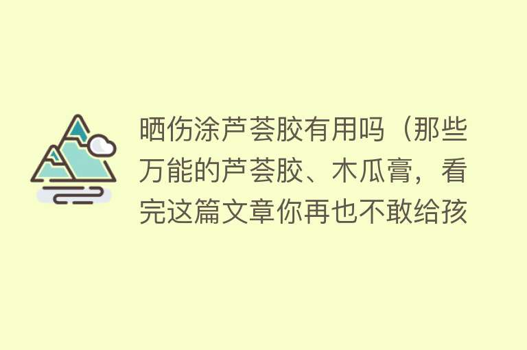 晒伤涂芦荟胶有用吗（那些万能的芦荟胶、木瓜膏，看完这篇文章你再也不敢给孩子用了）