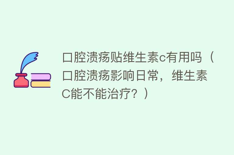 口腔溃疡贴维生素c有用吗(口腔溃疡影响日常,维生素C能不能治疗?) 口腔溃疡贴维生素c有用吗(口腔溃疡影响日常,维生素C能不能治疗?)