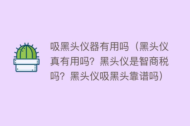 吸黑头仪器有用吗(黑头仪真有用吗?黑头仪是智商税吗?黑头仪吸黑头靠谱吗) 吸黑头仪器有用吗(黑头仪真有用吗?黑头仪是智商税吗?黑头仪吸黑头靠谱吗)