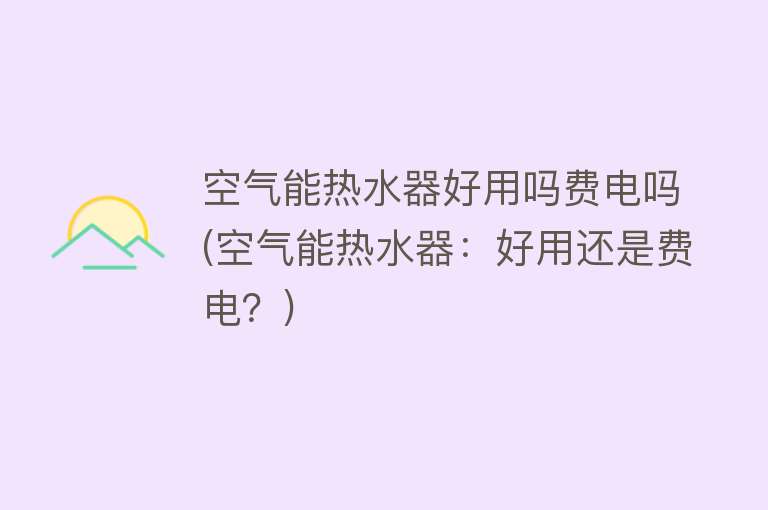 空气能热水器好用吗费电吗(空气能热水器：好用还是费电？)