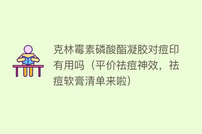 克林霉素磷酸酯凝胶对痘印有用吗(平价祛痘神效,祛痘软膏清单来啦) 克林霉素磷酸酯凝胶对痘印有用吗(平价祛痘神效,祛痘软膏清单来啦)
