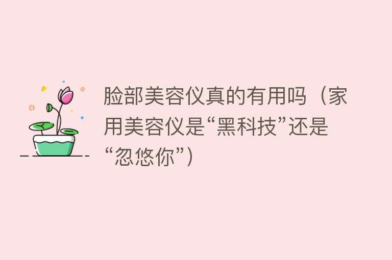 脸部美容仪真的有用吗（家用美容仪是“黑科技”还是“忽悠你”）