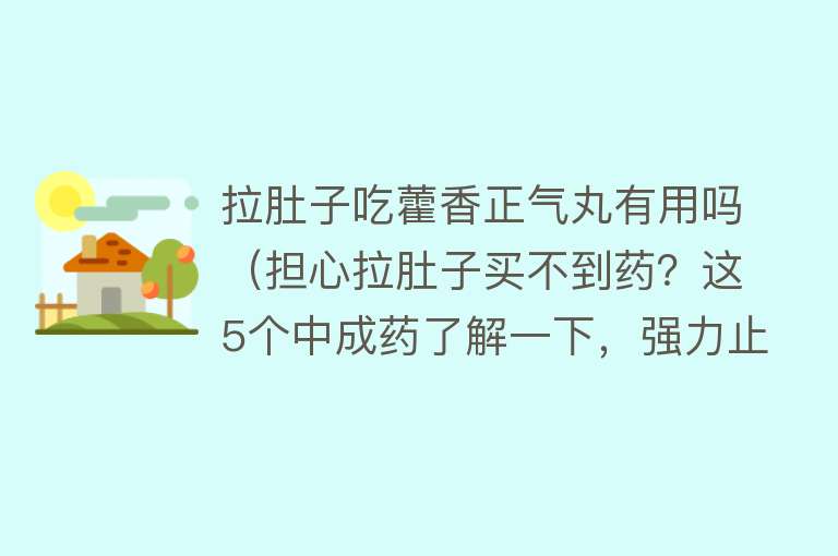 拉肚子吃藿香正气丸有用吗(担心拉肚子买不到药?这5个中成药了解一下,强力止泻,还不伤身) 拉肚子吃藿香正气丸有用吗(担心拉肚子买不到药?这5个中成药了解一下,强力止泻,还不伤身)