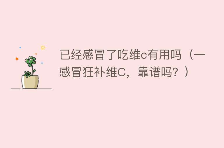 已经感冒了吃维c有用吗(一感冒狂补维C,靠谱吗?) 已经感冒了吃维c有用吗(一感冒狂补维C,靠谱吗?)