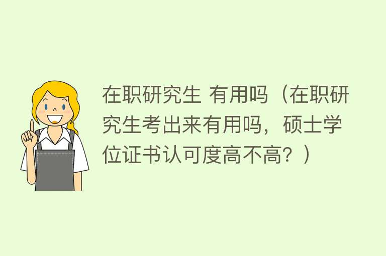 在职研究生 有用吗(在职研究生考出来有用吗,硕士学位证书认可度高不高?) 在职研究生 有用吗(在职研究生考出来有用吗,硕士学位证书认可度高不高?)