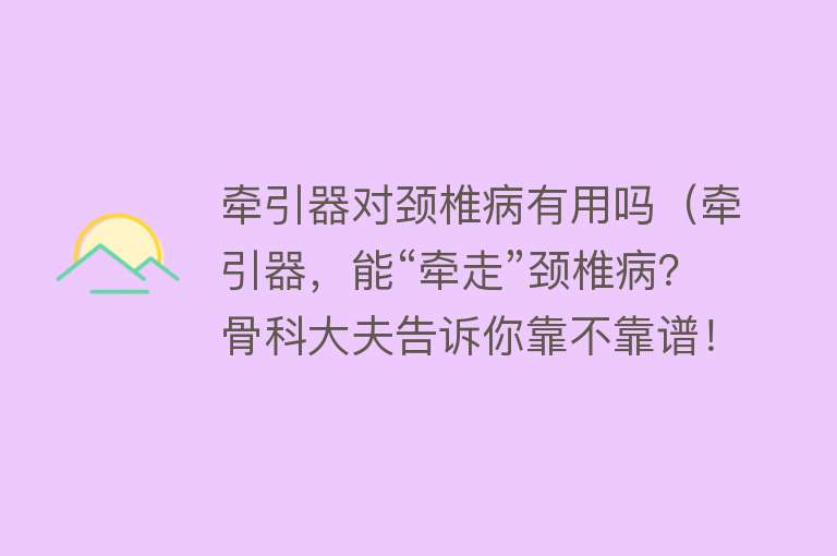 牵引器对颈椎病有用吗（牵引器，能“牵走”颈椎病？骨科大夫告诉你靠不靠谱！）