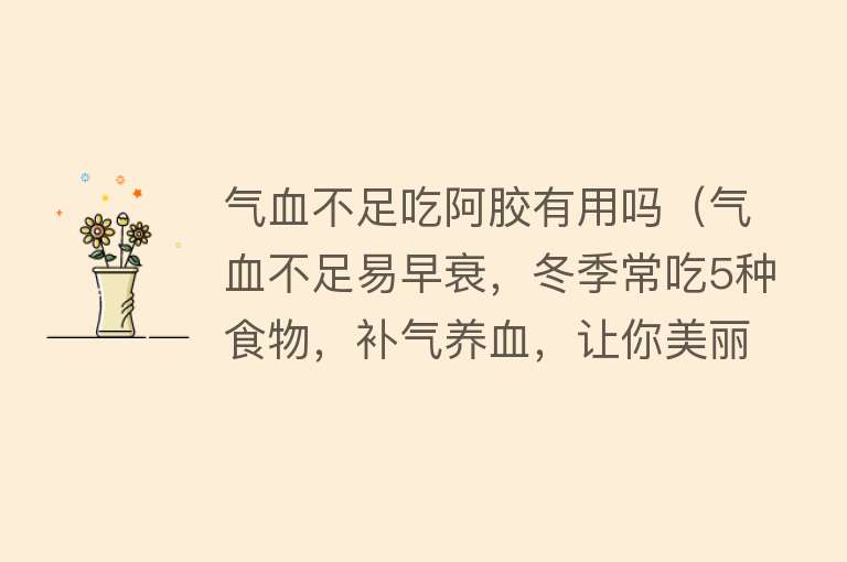 气血不足吃阿胶有用吗(气血不足易早衰,冬季常吃5种食物,补气养血,让你美丽更自信) 气血不足吃阿胶有用吗(气血不足易早衰,冬季常吃5种食物,补气养血,让你美丽更自信)