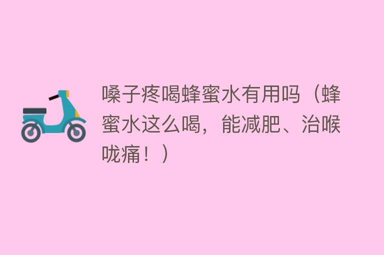 嗓子疼喝蜂蜜水有用吗（蜂蜜水这么喝，能减肥、治喉咙痛！）