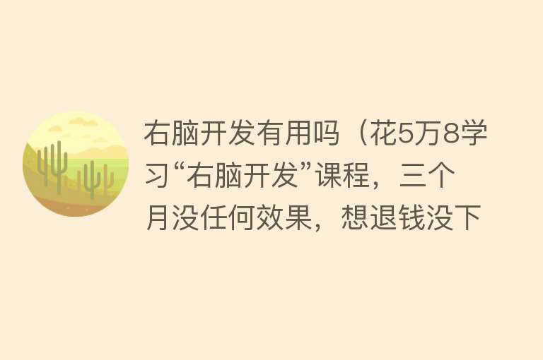 右脑开发有用吗(花5万8学习“右脑开发”课程,三个月没任何效果,想退钱没下文) 右脑开发有用吗(花5万8学习“右脑开发”课程,三个月没任何效果,想退钱没下文)