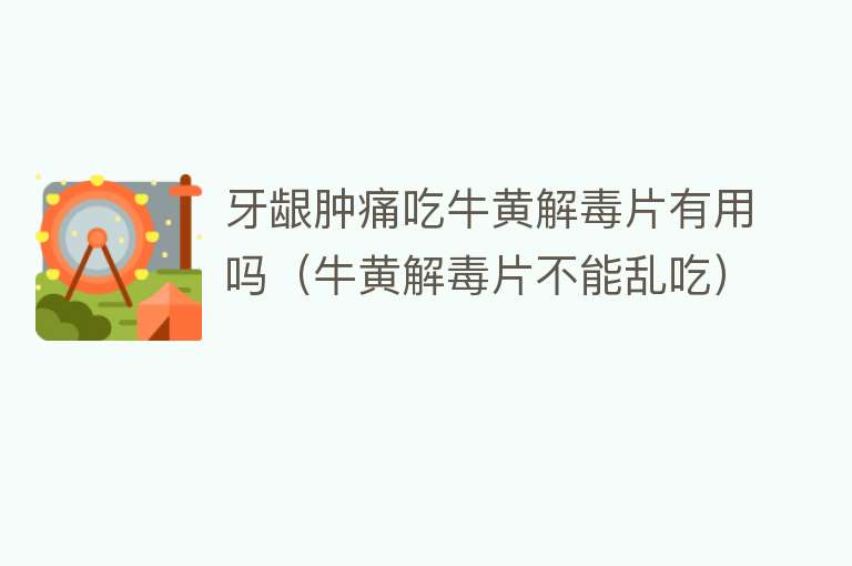 牙龈肿痛吃牛黄解毒片有用吗(牛黄解毒片不能乱吃) 牙龈肿痛吃牛黄解毒片有用吗(牛黄解毒片不能乱吃)