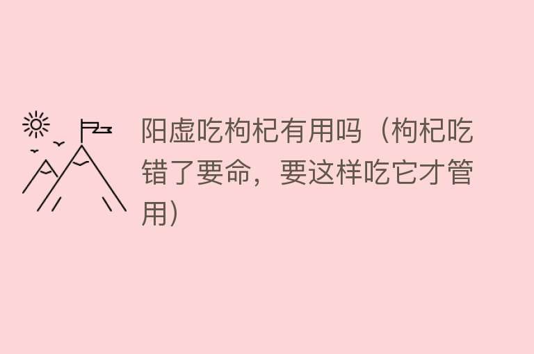 阳虚吃枸杞有用吗(枸杞吃错了要命,要这样吃它才管用) 阳虚吃枸杞有用吗(枸杞吃错了要命,要这样吃它才管用)