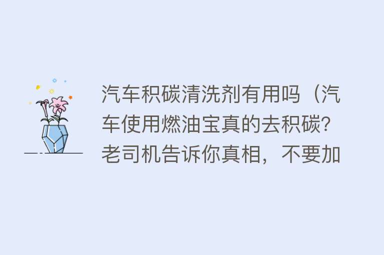 汽车积碳清洗剂有用吗(汽车使用燃油宝真的去积碳?老司机告诉你真相,不要加油时被坑) 汽车积碳清洗剂有用吗(汽车使用燃油宝真的去积碳?老司机告诉你真相,不要加油时被坑)