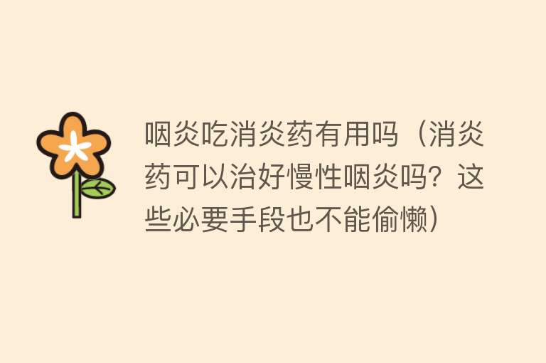 咽炎吃消炎药有用吗(消炎药可以治好慢性咽炎吗?这些必要手段也不能偷懒) 咽炎吃消炎药有用吗(消炎药可以治好慢性咽炎吗?这些必要手段也不能偷懒)