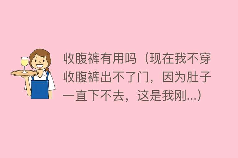 收腹裤有用吗(现在我不穿收腹裤出不了门,因为肚子一直下不去,这是我刚...) 收腹裤有用吗(现在我不穿收腹裤出不了门,因为肚子一直下不去,这是我刚...)