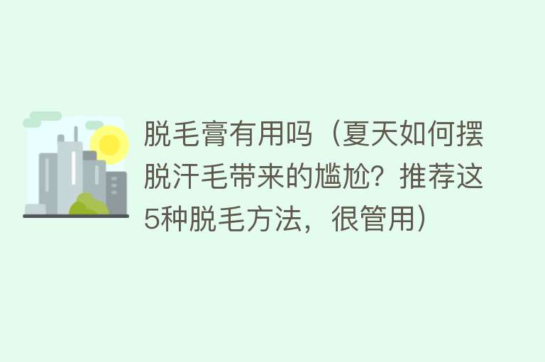 脱毛膏有用吗（夏天如何摆脱汗毛带来的尴尬？推荐这5种脱毛方法，很管用）