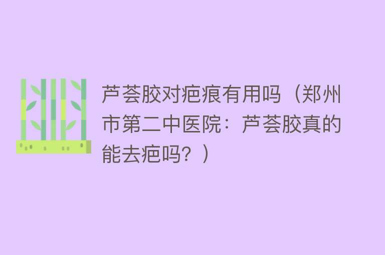 芦荟胶对疤痕有用吗(郑州市第二中医院:芦荟胶真的能去疤吗?) 芦荟胶对疤痕有用吗(郑州市第二中医院:芦荟胶真的能去疤吗?)