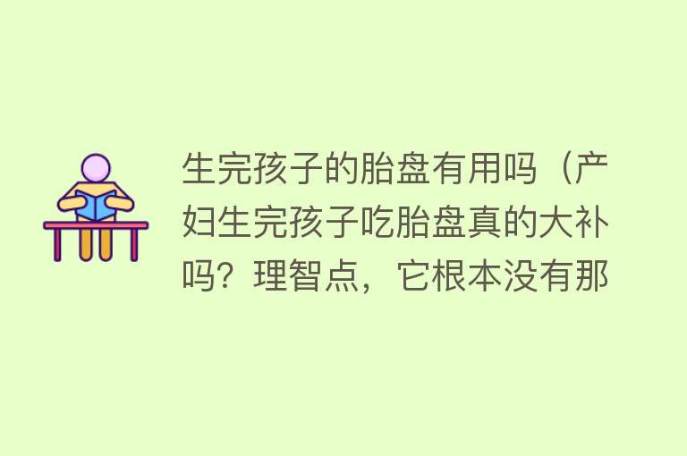 生完孩子的胎盘有用吗（产妇生完孩子吃胎盘真的大补吗？理智点，它根本没有那么神奇！）