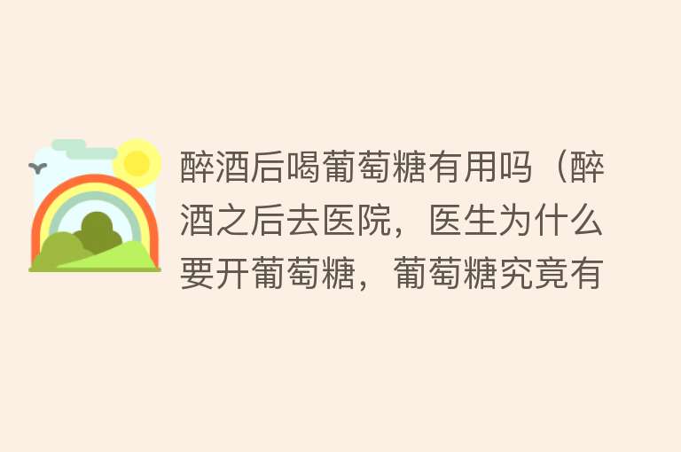 醉酒后喝葡萄糖有用吗(醉酒之后去医院,医生为什么要开葡萄糖,葡萄糖究竟有什么功效?) 醉酒后喝葡萄糖有用吗(醉酒之后去医院,医生为什么要开葡萄糖,葡萄糖究竟有什么功效?)