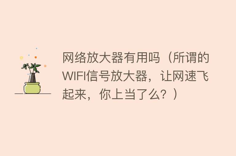 网络放大器有用吗(所谓的WIFI信号放大器,让网速飞起来,你上当了么?) 网络放大器有用吗(所谓的WIFI信号放大器,让网速飞起来,你上当了么?)