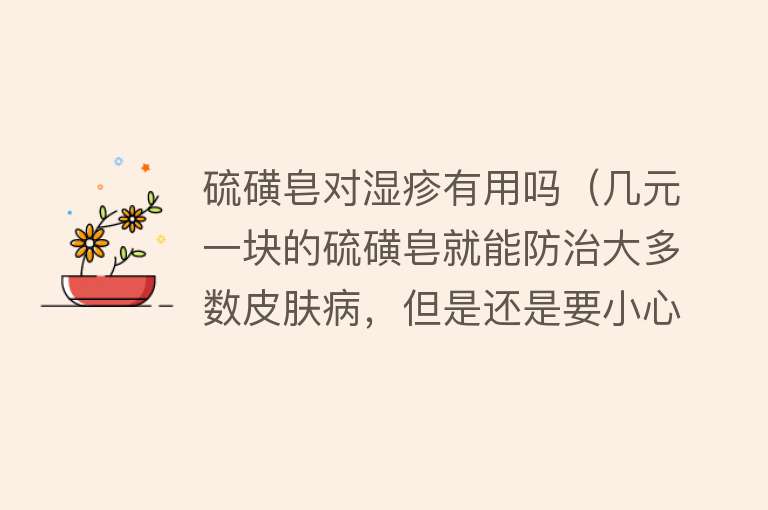 硫磺皂对湿疹有用吗（几元一块的硫磺皂就能防治大多数皮肤病，但是还是要小心使用）