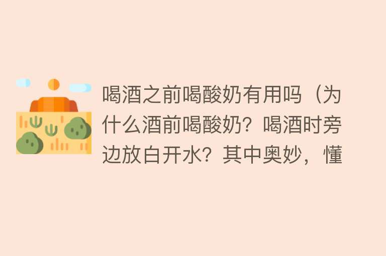 喝酒之前喝酸奶有用吗（为什么酒前喝酸奶？喝酒时旁边放白开水？其中奥妙，懂酒的才知道）