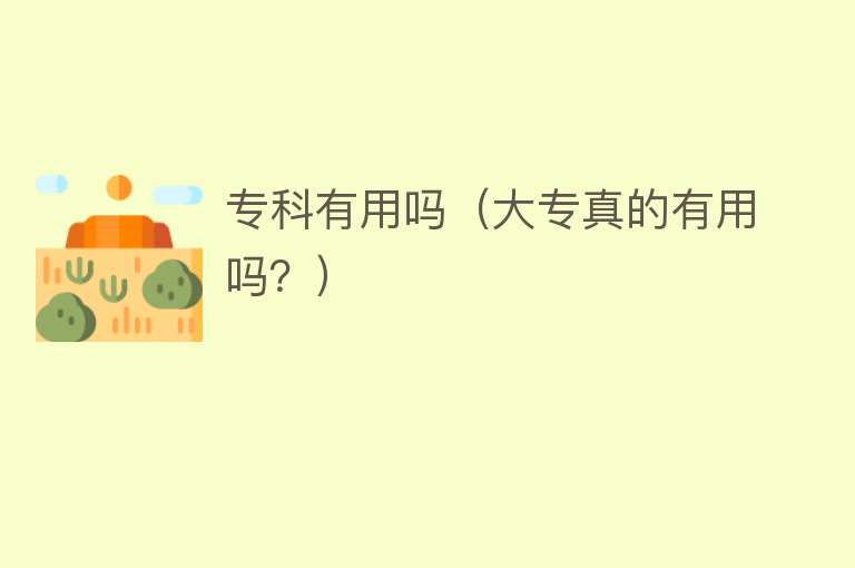 专科有用吗(大专真的有用吗?) 专科有用吗(大专真的有用吗?)