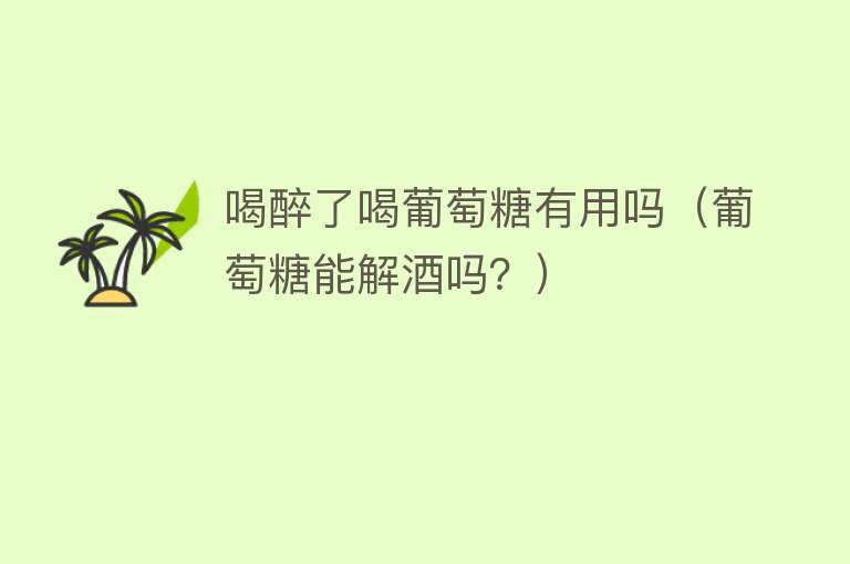 喝醉了喝葡萄糖有用吗(葡萄糖能解酒吗?) 喝醉了喝葡萄糖有用吗(葡萄糖能解酒吗?)