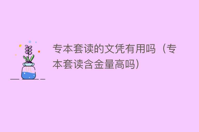 专本套读的文凭有用吗（专本套读含金量高吗）